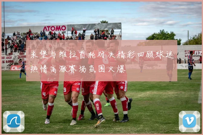 米堡与维拉首轮对决精彩回顾球迷热情高涨赛场氛围火爆