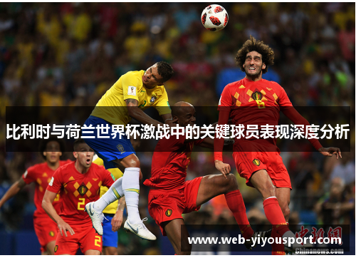 比利时与荷兰世界杯激战中的关键球员表现深度分析