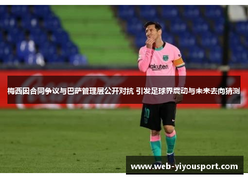 梅西因合同争议与巴萨管理层公开对抗 引发足球界震动与未来去向猜测