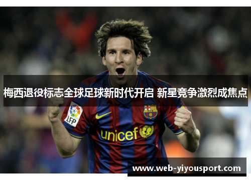 梅西退役标志全球足球新时代开启 新星竞争激烈成焦点