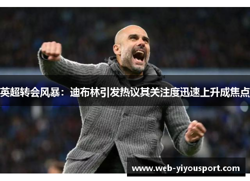 英超转会风暴：迪布林引发热议其关注度迅速上升成焦点