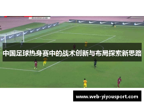 中国足球热身赛中的战术创新与布局探索新思路