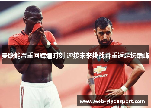 曼联能否重回辉煌时刻 迎接未来挑战并重返足坛巅峰