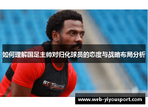 如何理解国足主帅对归化球员的态度与战略布局分析