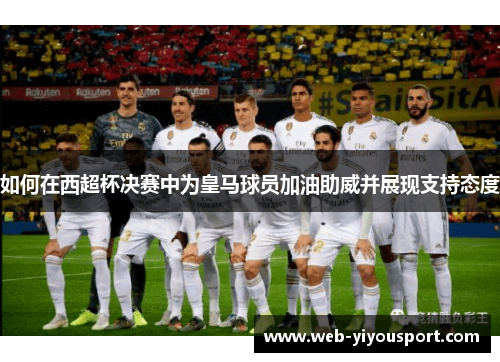 如何在西超杯决赛中为皇马球员加油助威并展现支持态度