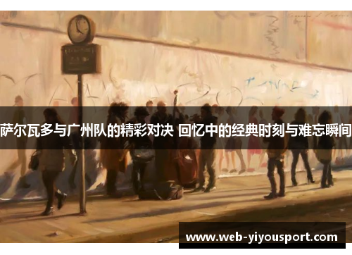萨尔瓦多与广州队的精彩对决 回忆中的经典时刻与难忘瞬间