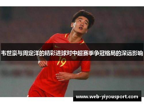 韦世豪与周定洋的精彩进球对中超赛季争冠格局的深远影响