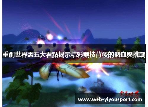 重劍世界盃五大看點揭示精彩競技背後的熱血與挑戰