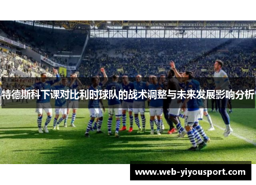 特德斯科下课对比利时球队的战术调整与未来发展影响分析