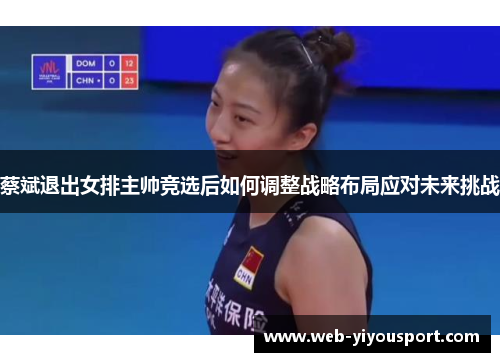 蔡斌退出女排主帅竞选后如何调整战略布局应对未来挑战