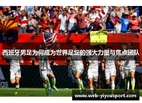 西班牙男足为何成为世界足坛的强大力量与焦点团队