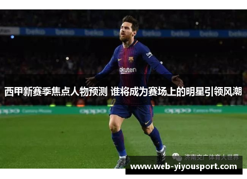 西甲新赛季焦点人物预测 谁将成为赛场上的明星引领风潮