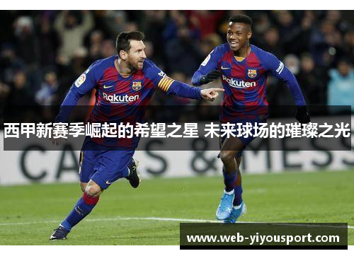 西甲新赛季崛起的希望之星 未来球场的璀璨之光